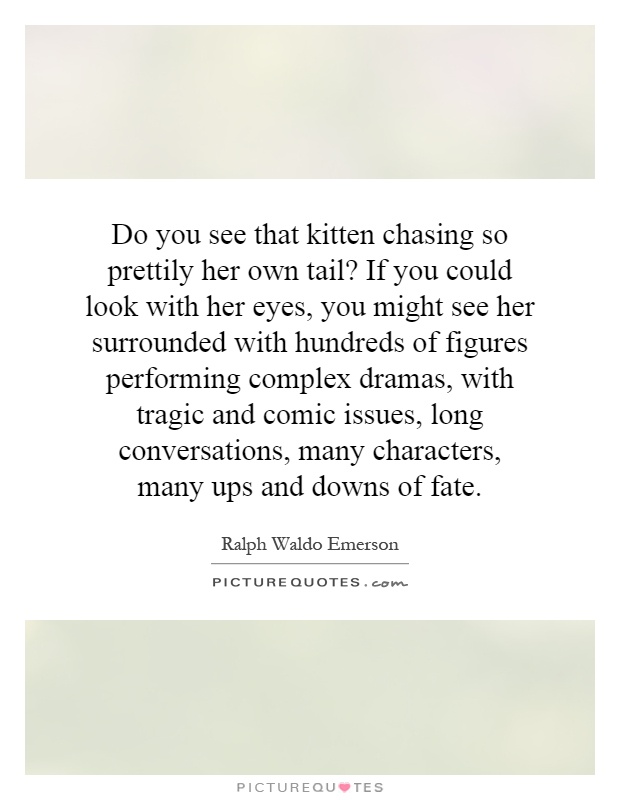 Do you see that kitten chasing so prettily her own tail? If you could look with her eyes, you might see her surrounded with hundreds of figures performing complex dramas, with tragic and comic issues, long conversations, many characters, many ups and downs of fate Picture Quote #1