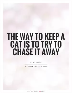The way to keep a cat is to try to chase it away Picture Quote #1