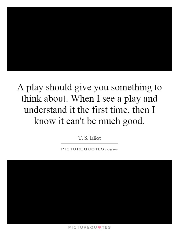 A play should give you something to think about. When I see a play and understand it the first time, then I know it can't be much good Picture Quote #1