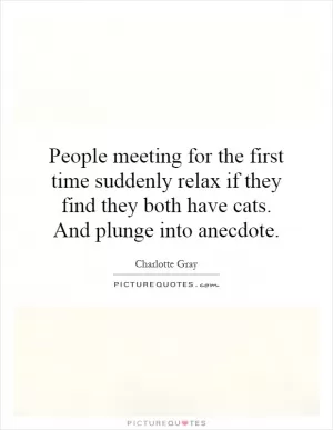 People meeting for the first time suddenly relax if they find they both have cats. And plunge into anecdote Picture Quote #1