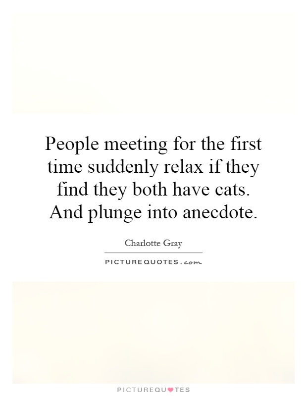 People meeting for the first time suddenly relax if they find they both have cats. And plunge into anecdote Picture Quote #1