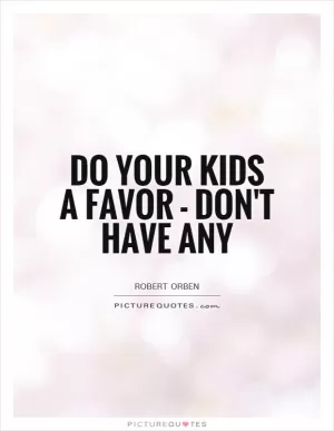 Do your kids a favor - don't have any Picture Quote #1