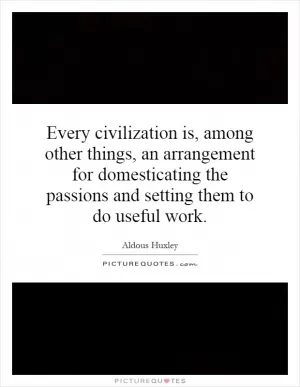 Every civilization is, among other things, an arrangement for domesticating the passions and setting them to do useful work Picture Quote #1