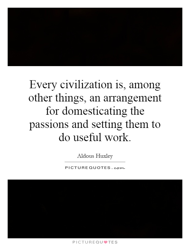 Every civilization is, among other things, an arrangement for domesticating the passions and setting them to do useful work Picture Quote #1