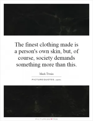 The finest clothing made is a person's own skin, but, of course, society demands something more than this Picture Quote #1