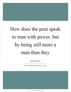 How does the poet speak to men with power, but by being still more a man than they Picture Quote #1