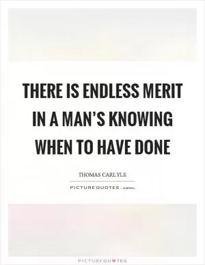 There is endless merit in a man’s knowing when to have done Picture Quote #1