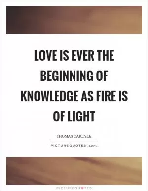 Love is ever the beginning of knowledge as fire is of light Picture Quote #1