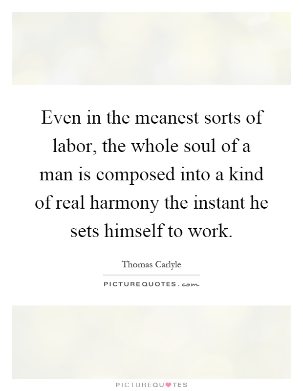 Even in the meanest sorts of labor, the whole soul of a man is composed into a kind of real harmony the instant he sets himself to work Picture Quote #1