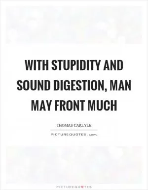 With stupidity and sound digestion, man may front much Picture Quote #1