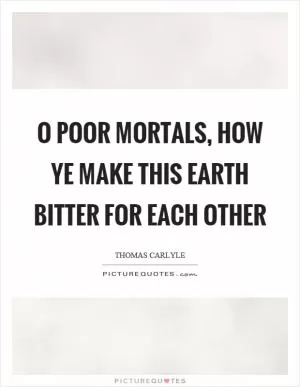 O poor mortals, how ye make this earth bitter for each other Picture Quote #1