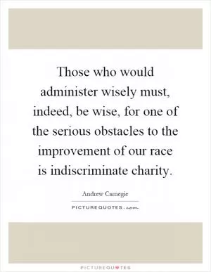 Those who would administer wisely must, indeed, be wise, for one of the serious obstacles to the improvement of our race is indiscriminate charity Picture Quote #1