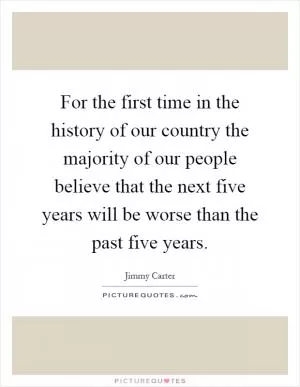 For the first time in the history of our country the majority of our people believe that the next five years will be worse than the past five years Picture Quote #1