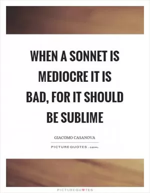 When a sonnet is mediocre it is bad, for it should be sublime Picture Quote #1