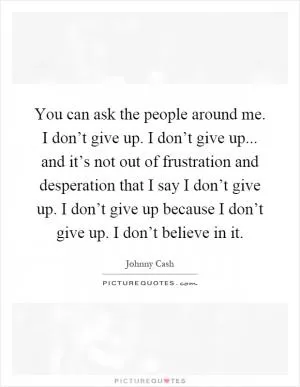 You can ask the people around me. I don’t give up. I don’t give up... and it’s not out of frustration and desperation that I say I don’t give up. I don’t give up because I don’t give up. I don’t believe in it Picture Quote #1
