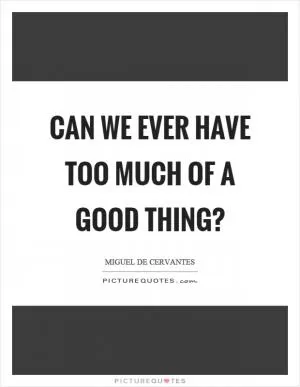 Can we ever have too much of a good thing? Picture Quote #1