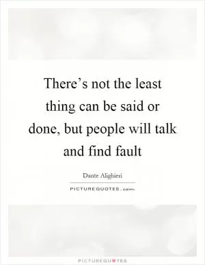 There’s not the least thing can be said or done, but people will talk and find fault Picture Quote #1