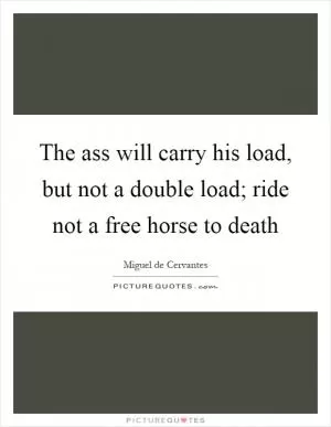 The ass will carry his load, but not a double load; ride not a free horse to death Picture Quote #1