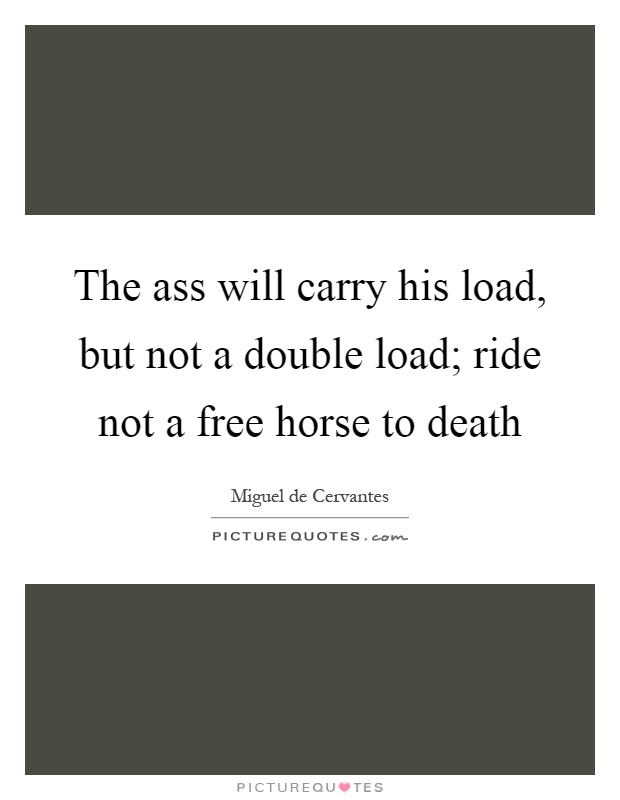 The ass will carry his load, but not a double load; ride not a free horse to death Picture Quote #1