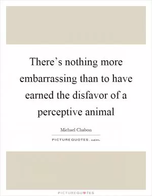There’s nothing more embarrassing than to have earned the disfavor of a perceptive animal Picture Quote #1