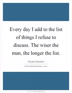 Every day I add to the list of things I refuse to discuss. The wiser the man, the longer the list Picture Quote #1