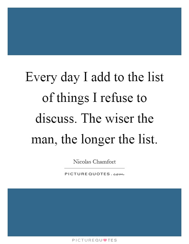 Every day I add to the list of things I refuse to discuss. The wiser the man, the longer the list Picture Quote #1
