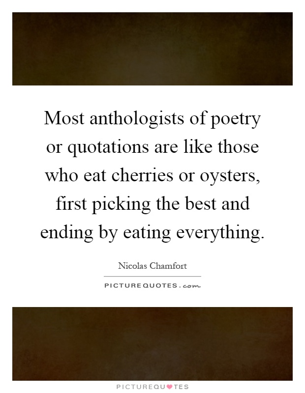 Most anthologists of poetry or quotations are like those who eat cherries or oysters, first picking the best and ending by eating everything Picture Quote #1