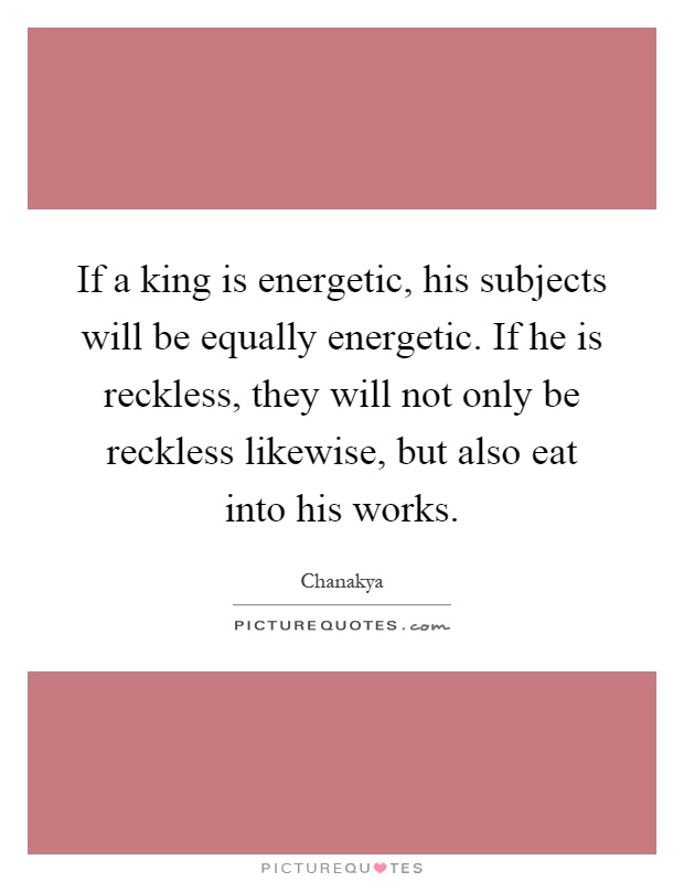 If a king is energetic, his subjects will be equally energetic. If he is reckless, they will not only be reckless likewise, but also eat into his works Picture Quote #1