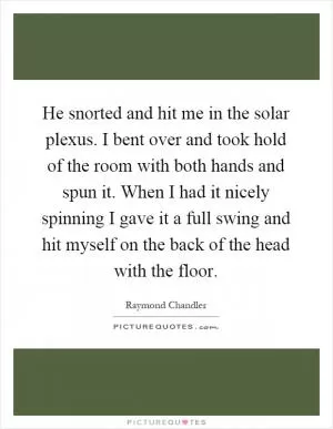 He snorted and hit me in the solar plexus. I bent over and took hold of the room with both hands and spun it. When I had it nicely spinning I gave it a full swing and hit myself on the back of the head with the floor Picture Quote #1