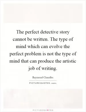 The perfect detective story cannot be written. The type of mind which can evolve the perfect problem is not the type of mind that can produce the artistic job of writing Picture Quote #1