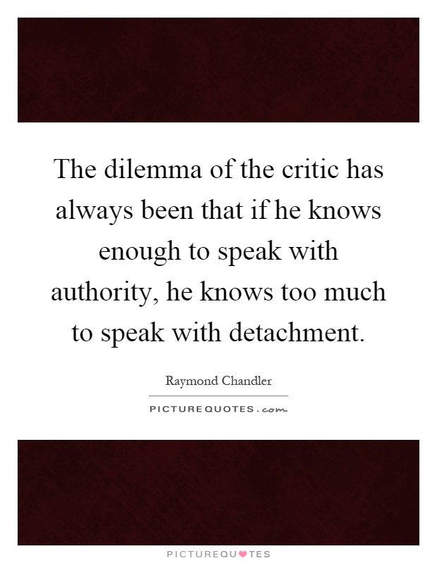 The dilemma of the critic has always been that if he knows enough to speak with authority, he knows too much to speak with detachment Picture Quote #1