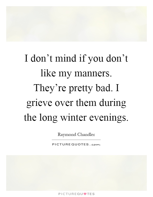 I don't mind if you don't like my manners. They're pretty bad. I grieve over them during the long winter evenings Picture Quote #1