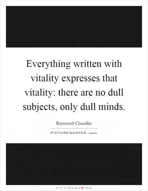 Everything written with vitality expresses that vitality: there are no dull subjects, only dull minds Picture Quote #1