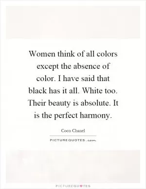 Women think of all colors except the absence of color. I have said that black has it all. White too. Their beauty is absolute. It is the perfect harmony Picture Quote #1