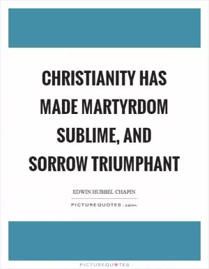 Christianity has made martyrdom sublime, and sorrow triumphant Picture Quote #1
