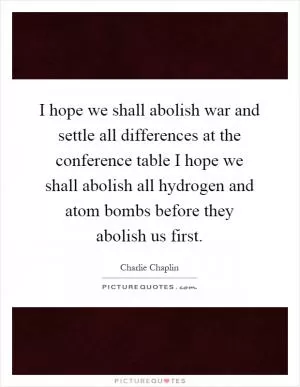 I hope we shall abolish war and settle all differences at the conference table I hope we shall abolish all hydrogen and atom bombs before they abolish us first Picture Quote #1