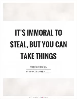It’s immoral to steal, but you can take things Picture Quote #1