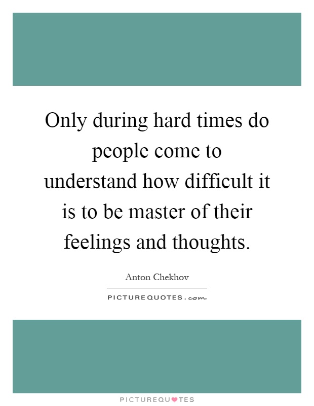 Only during hard times do people come to understand how difficult it is to be master of their feelings and thoughts Picture Quote #1