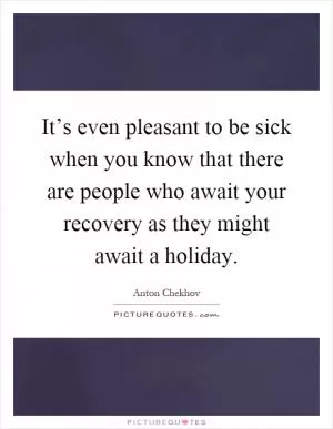 It’s even pleasant to be sick when you know that there are people who await your recovery as they might await a holiday Picture Quote #1