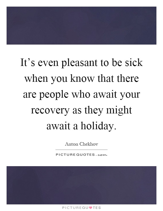 It's even pleasant to be sick when you know that there are people who await your recovery as they might await a holiday Picture Quote #1
