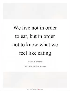 We live not in order to eat, but in order not to know what we feel like eating Picture Quote #1