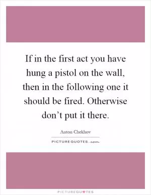 If in the first act you have hung a pistol on the wall, then in the following one it should be fired. Otherwise don’t put it there Picture Quote #1