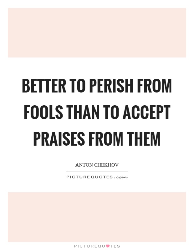 Better to perish from fools than to accept praises from them Picture Quote #1