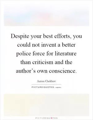 Despite your best efforts, you could not invent a better police force for literature than criticism and the author’s own conscience Picture Quote #1