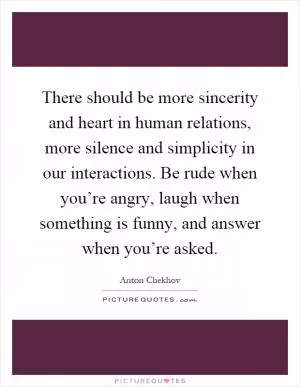 There should be more sincerity and heart in human relations, more silence and simplicity in our interactions. Be rude when you’re angry, laugh when something is funny, and answer when you’re asked Picture Quote #1