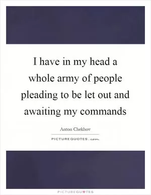 I have in my head a whole army of people pleading to be let out and awaiting my commands Picture Quote #1