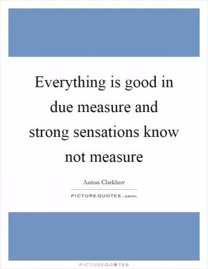 Everything is good in due measure and strong sensations know not measure Picture Quote #1