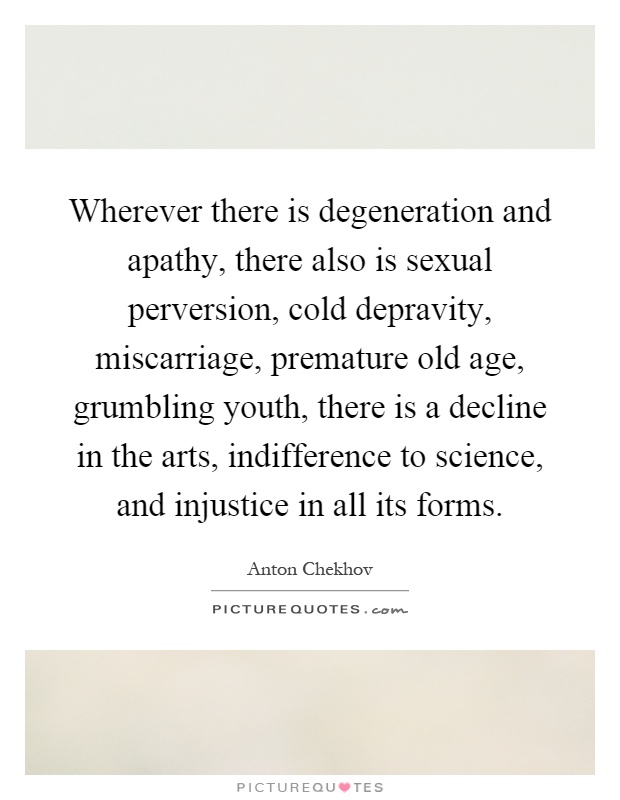 Wherever there is degeneration and apathy, there also is sexual perversion, cold depravity, miscarriage, premature old age, grumbling youth, there is a decline in the arts, indifference to science, and injustice in all its forms Picture Quote #1
