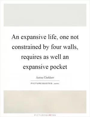 An expansive life, one not constrained by four walls, requires as well an expansive pocket Picture Quote #1