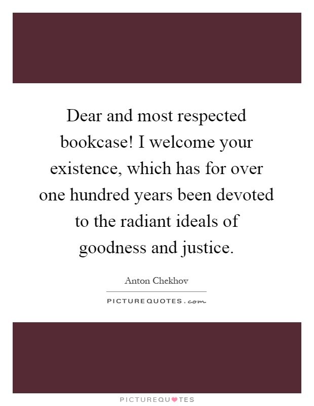 Dear and most respected bookcase! I welcome your existence, which has for over one hundred years been devoted to the radiant ideals of goodness and justice Picture Quote #1